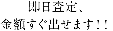 即日査定、金額すぐ出せます！